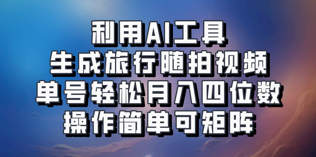 利用AI工具生成旅行随拍视频，单号轻松月入四位数，操作简单可矩阵-创客网