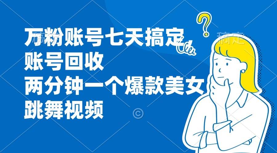 万粉账号七天搞定，账号回收，两分钟一个爆款美女跳舞视频-创客网