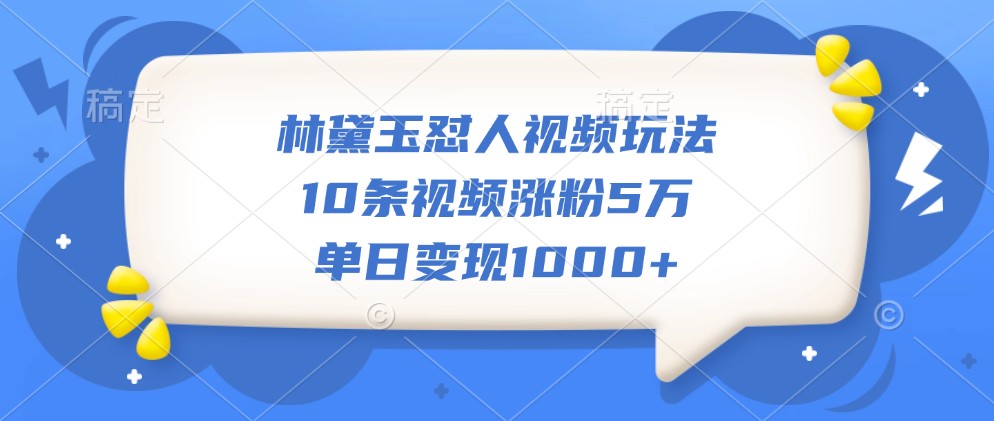 林黛玉怼人视频玩法，10条视频涨粉5万，单日变现1000+-创客网