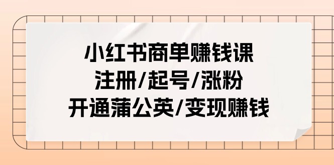 小红书商单赚钱课：注册/起号/涨粉/开通蒲公英/变现赚钱（25节课）-创客网