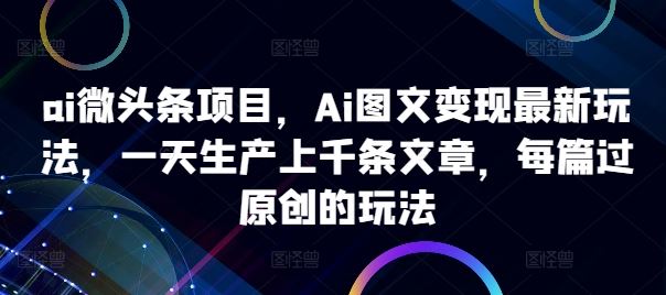 ai微头条项目，Ai图文变现最新玩法，一天生产上千条文章，每篇过原创的玩法-创客网