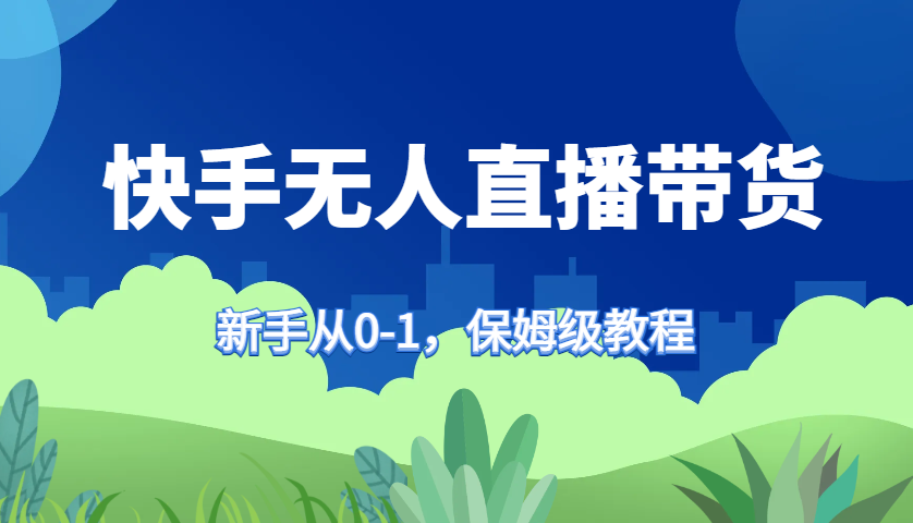 快手无人直播带货保姆级教程，新手从0-1快速学会带货-创客网