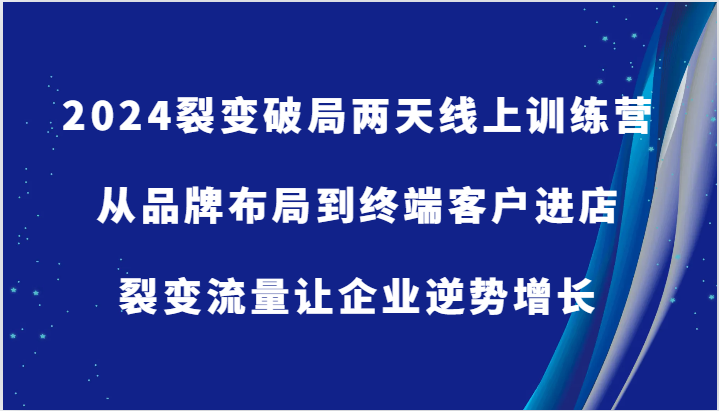 2024裂变破局两天线上训练营-从品牌布局到终端客户进店，裂变流量让企业逆势增长-创客网