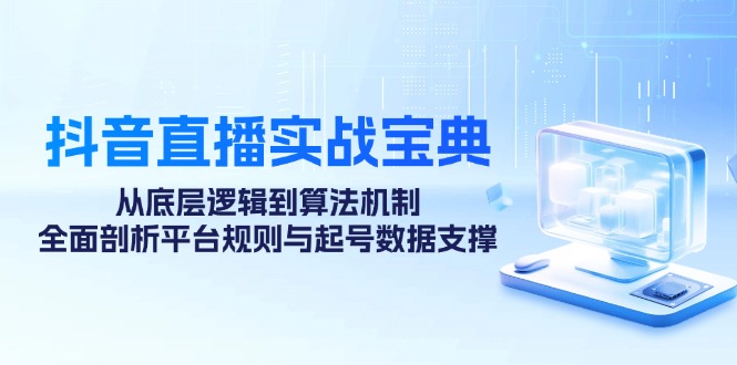 抖音直播实战宝典：从底层逻辑到算法机制，全面剖析平台规则与起号数据支撑-创客网