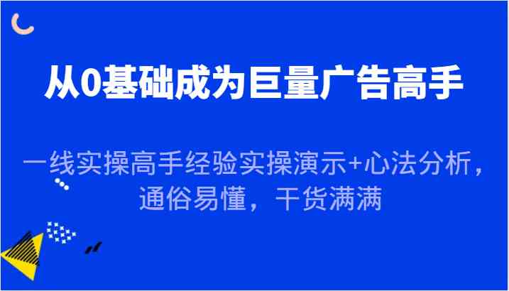 从0基础成为巨量广告高手，一线实操高手经验实操演示+心法分析，通俗易懂，干货满满-创客网