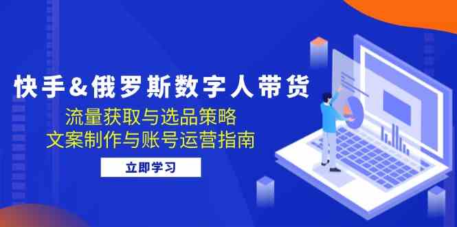 快手俄罗斯 数字人带货：流量获取与选品策略 文案制作与账号运营指南-创客网