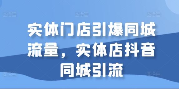 实体门店引爆同城流量，实体店抖音同城引流-创客网