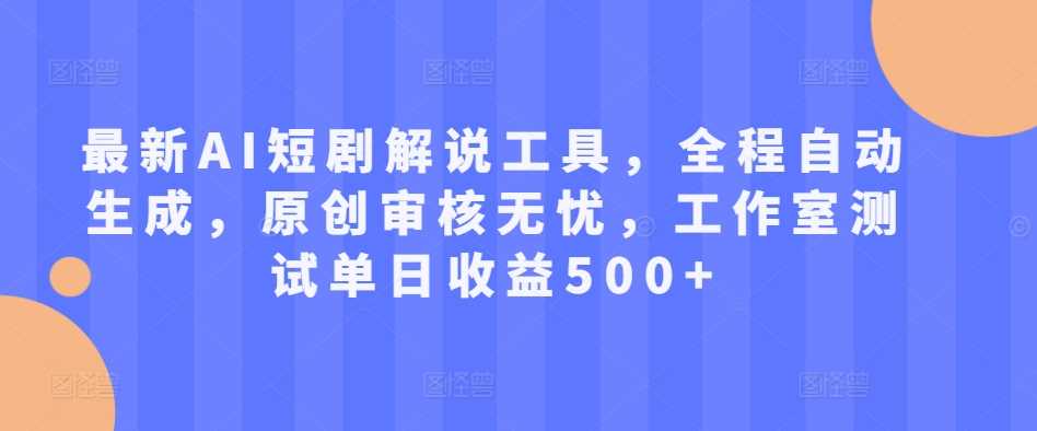 最新AI短剧解说工具，全程自动生成，原创审核无忧，工作室测试单日收益500+【揭秘】-创客网