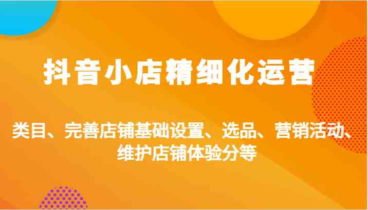 抖音小店精细化运营：类目、完善店铺基础设置、选品、营销活动、维护店铺体验分等-创客网