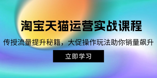 淘宝&天猫运营实战课程，传授流量提升秘籍，大促操作玩法助你销量飙升-创客网