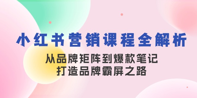 小红书营销课程全解析，从品牌矩阵到爆款笔记，打造品牌霸屏之路-创客网