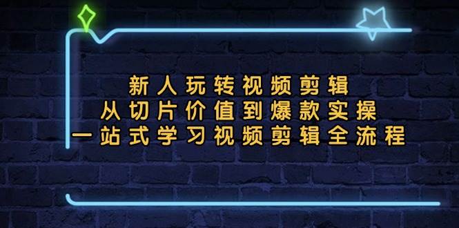 新人玩转视频剪辑：从切片价值到爆款实操，一站式学习视频剪辑全流程-创客网