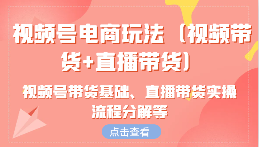 视频号电商玩法（视频带货+直播带货）含视频号带货基础、直播带货实操流程分解等-创客网