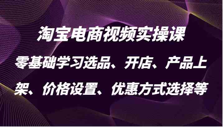 淘宝电商视频实操课，零基础学习选品、开店、产品上架、价格设置、优惠方式选择等-创客网