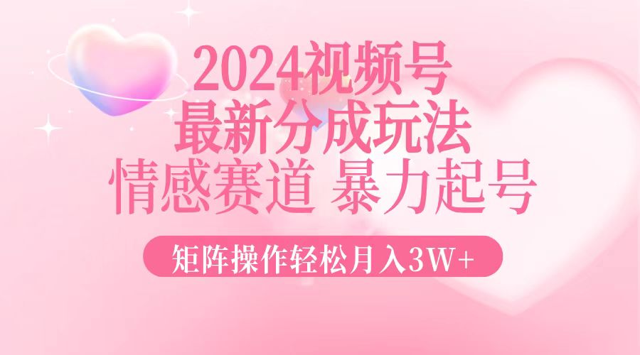 2024最新视频号分成玩法，情感赛道，暴力起号，矩阵操作轻松月入3W+-创客网