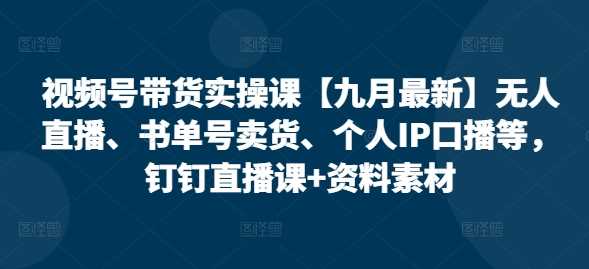 视频号带货实操课【10月最新】无人直播、书单号卖货、个人IP口播等，钉钉直播课+资料素材-创客网