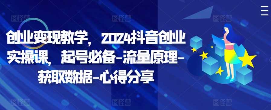 创业变现教学，2024抖音创业实操课，起号必备-流量原理-获取数据-心得分享-创客网