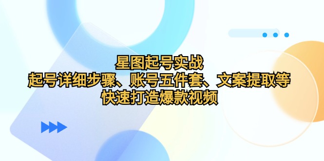 星图起号实战：起号详细步骤、账号五件套、文案提取等，快速打造爆款视频-创客网