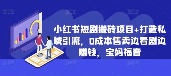 小红书短剧搬砖项目+打造私域引流，0成本售卖边看剧边赚钱，宝妈福音【揭秘】-创客网