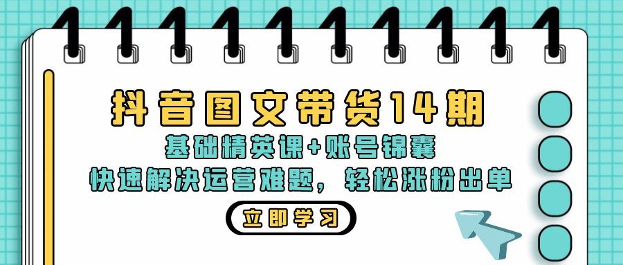 抖音 图文带货14期：基础精英课+账号锦囊，快速解决运营难题 轻松涨粉出单-创客网