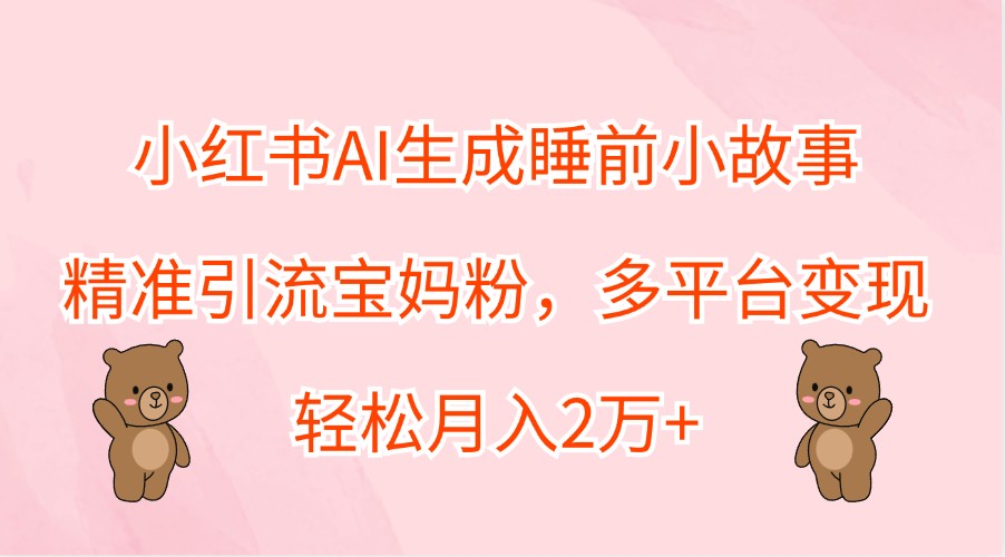 小红书AI生成睡前小故事，精准引流宝妈粉，多平台变现，轻松月入2万+-创客网