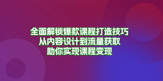 全面解锁爆款课程打造技巧，从内容设计到流量获取，助你实现课程变现-创客网