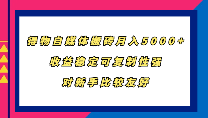 得物自媒体搬砖，月入5000+，收益稳定可复制性强，对新手比较友好-创客网