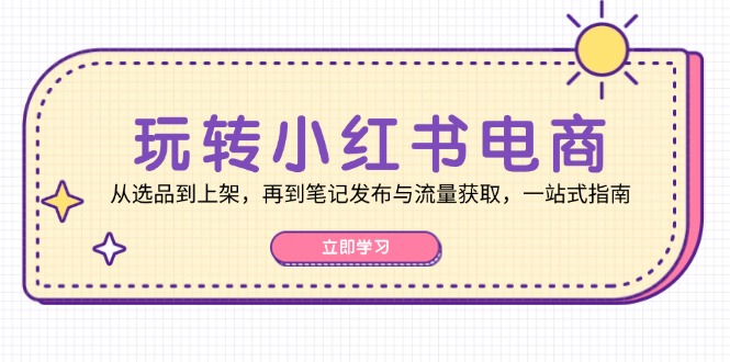 玩转小红书电商：从选品到上架，再到笔记发布与流量获取，一站式指南-创客网