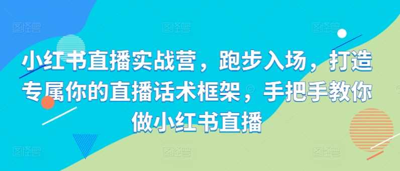 小红书直播实战营，跑步入场，打造专属你的直播话术框架，手把手教你做小红书直播-创客网