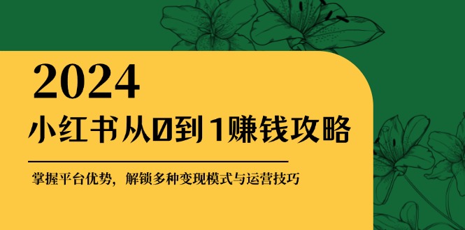 小红书从0到1赚钱攻略：掌握平台优势，解锁多种变现赚钱模式与运营技巧-创客网