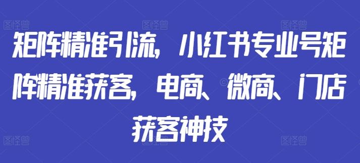 矩阵精准引流，小红书专业号矩阵精准获客，电商、微商、门店获客神技-创客网