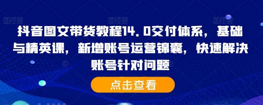 抖音图文带货教程14.0交付体系，基础与精英课，新增账号运营锦囊，快速解决账号针对问题-创客网