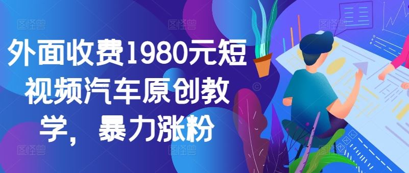 外面收费1980元短视频汽车原创教学，暴力涨粉-创客网