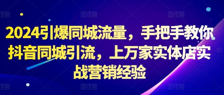 2024引爆同城流量，手把手教你抖音同城引流，上万家实体店实战营销经验-创客网