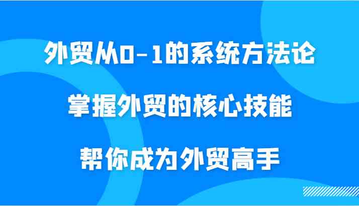 外贸从0-1的系统方法论，掌握外贸的核心技能，帮你成为外贸高手-创客网