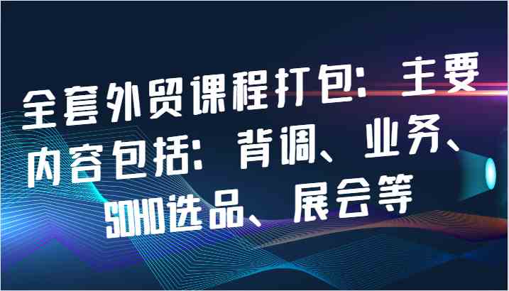 全套外贸课程打包：主要内容包括：背调、业务、SOHO选品、展会等-创客网