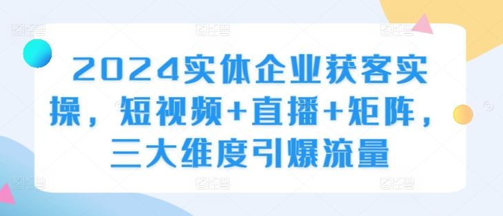 2024实体企业获客实操，短视频+直播+矩阵，三大维度引爆流量-创客网