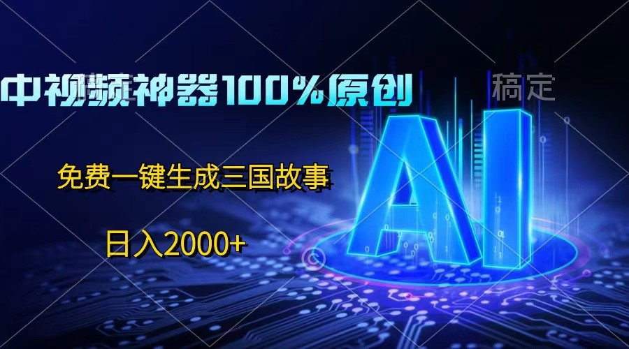 中视频神器100%过原创，免费AI一键生成三国故事，日入2000+-创客网