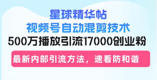 星球精华帖视频号自动混剪技术，500万播放引流17000创业粉，最新内部引…-创客网