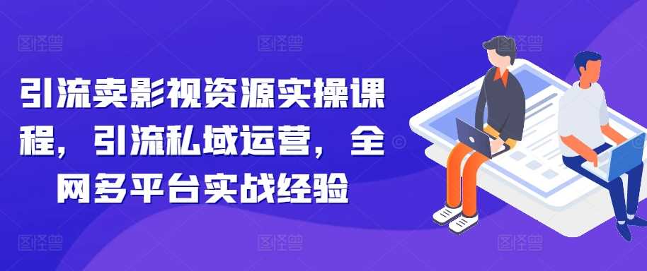 引流卖影视资源实操课程，引流私域运营，全网多平台实战经验-创客网