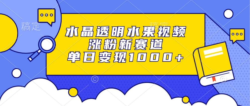 水晶透明水果视频，涨粉新赛道，单日变现1000+-创客网