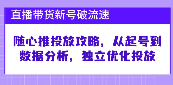 直播带货新号破流速：随心推投放攻略，从起号到数据分析，独立优化投放-创客网