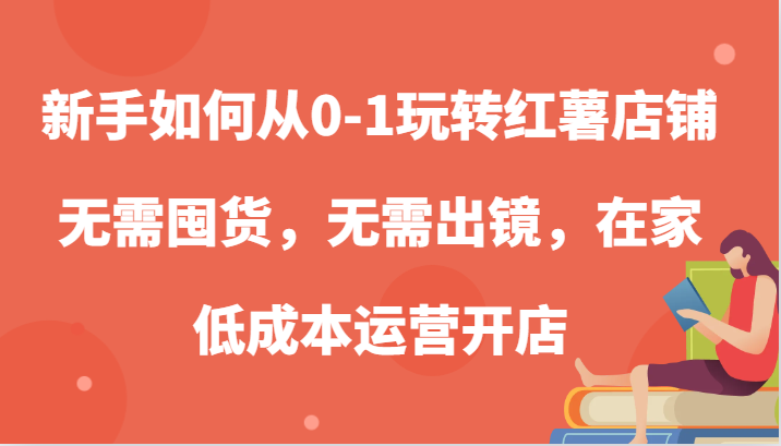 新手如何从0-1玩转红薯店铺，无需囤货，无需出镜，在家低成本运营开店-创客网