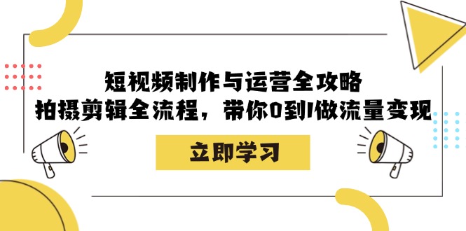 短视频制作与运营全攻略：拍摄剪辑全流程，带你0到1做流量变现-创客网