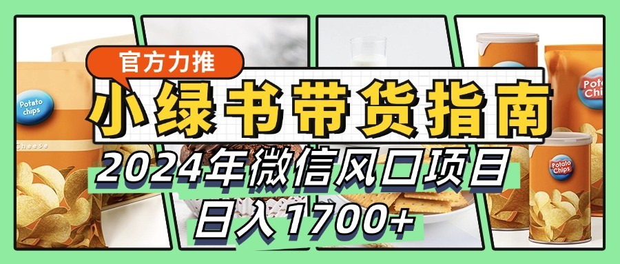 小绿书带货完全教学指南，2024年微信风口项目，日入1700+-创客网