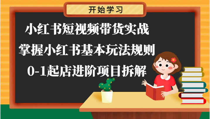 小红书短视频带货实战-掌握小红书基本玩法规则，0-1起店进阶项目拆解-创客网