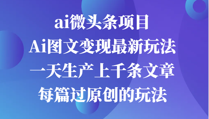 ai微头条项目，Ai图文变现最新玩法，一天生产上千条文章每篇过原创的玩法-创客网