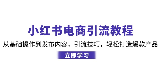 小红书电商引流教程：从基础操作到发布内容，引流技巧，轻松打造爆款产品-创客网