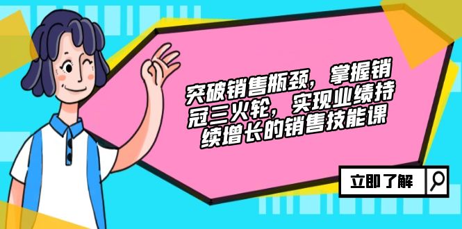 突破销售瓶颈，掌握销冠三火轮，实现业绩持续增长的销售技能课-创客网