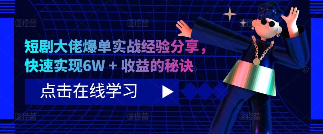 短剧大佬爆单实战经验分享，快速实现6W + 收益的秘诀-创客网